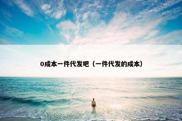 0成本一件代发吧（一件代发的成本）