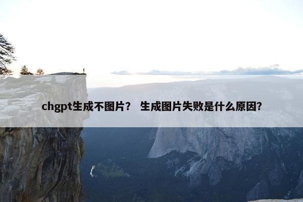 chgpt生成不图片？ 生成图片失败是什么原因？