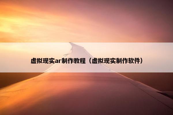 虚拟现实ar制作教程（虚拟现实制作软件）