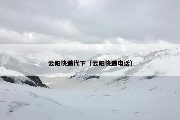 云阳快递代下（云阳快递电话）
