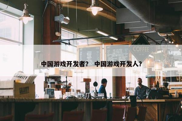中国游戏开发者？ 中国游戏开发人？