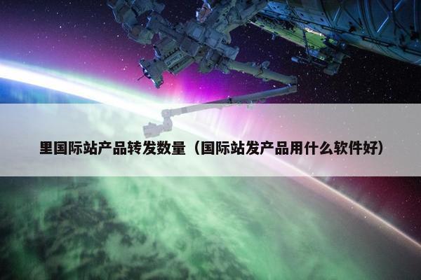 里国际站产品转发数量（国际站发产品用什么软件好）