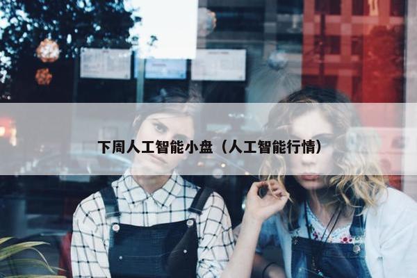 下周人工智能小盘（人工智能行情）