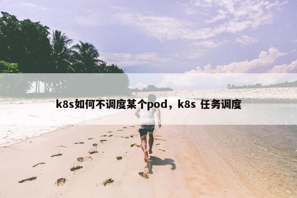 k8s如何不调度某个pod，k8s 任务调度