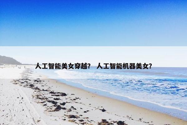 人工智能美女穿越？ 人工智能机器美女？