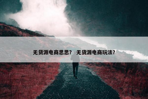 无货源电商思思？ 无货源电商玩法？