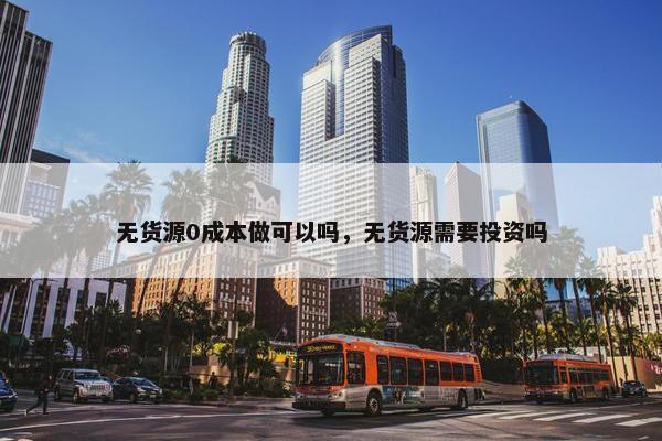 无货源0成本做可以吗，无货源需要投资吗