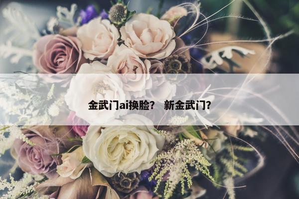 金武门ai换脸？ 新金武门？