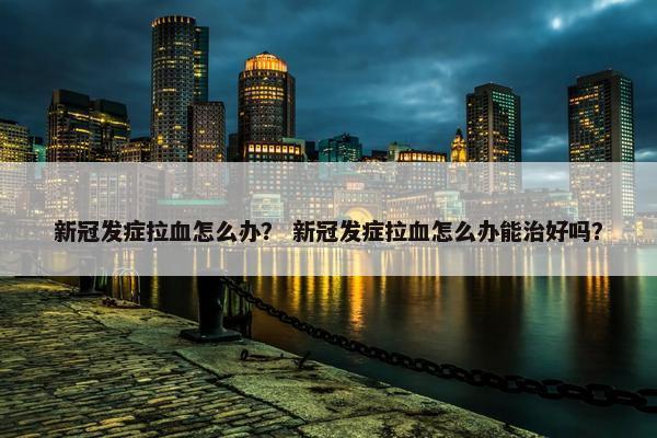 新冠发症拉血怎么办？ 新冠发症拉血怎么办能治好吗？