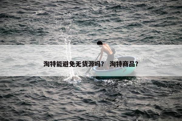 淘特能避免无货源吗？ 淘特商品？
