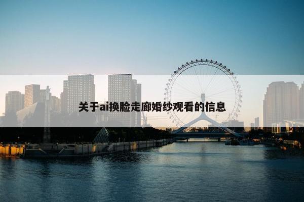 关于ai换脸走廊婚纱观看的信息