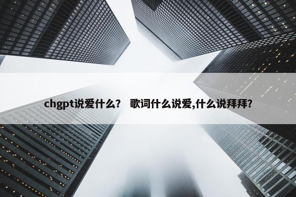 chgpt说爱什么？ 歌词什么说爱,什么说拜拜？
