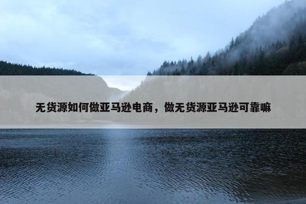 无货源如何做亚马逊电商，做无货源亚马逊可靠嘛