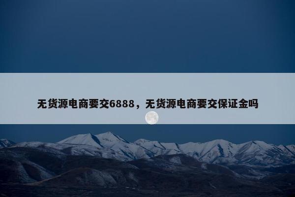 无货源电商要交6888，无货源电商要交保证金吗