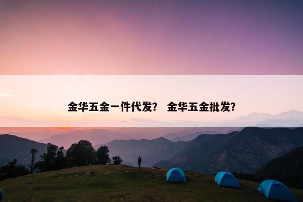 金华五金一件代发？ 金华五金批发？