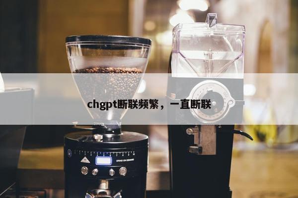 chgpt断联频繁，一直断联