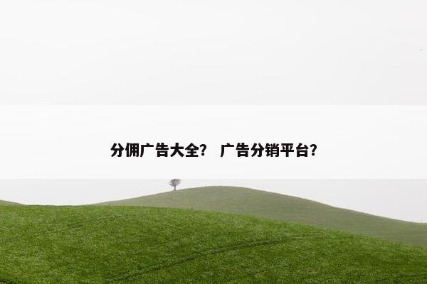 分佣广告大全？ 广告分销平台？
