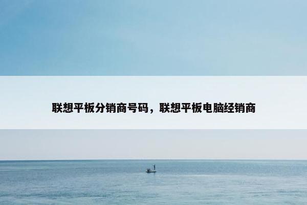 联想平板分销商号码，联想平板电脑经销商