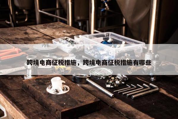 跨境电商征税措施，跨境电商征税措施有哪些