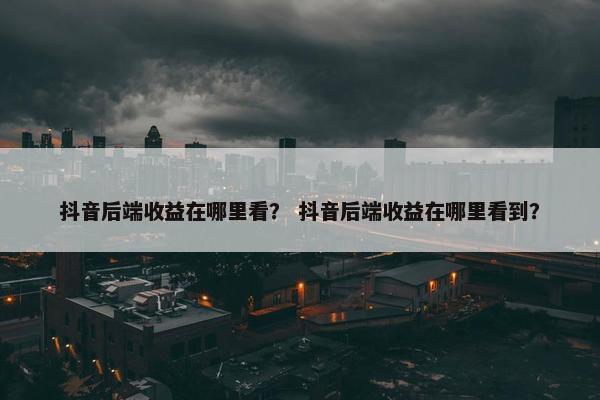 抖音后端收益在哪里看？ 抖音后端收益在哪里看到？