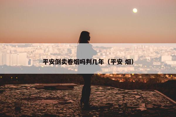 平安倒卖卷烟吗判几年（平安 烟）