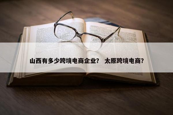 山西有多少跨境电商企业？ 太原跨境电商？