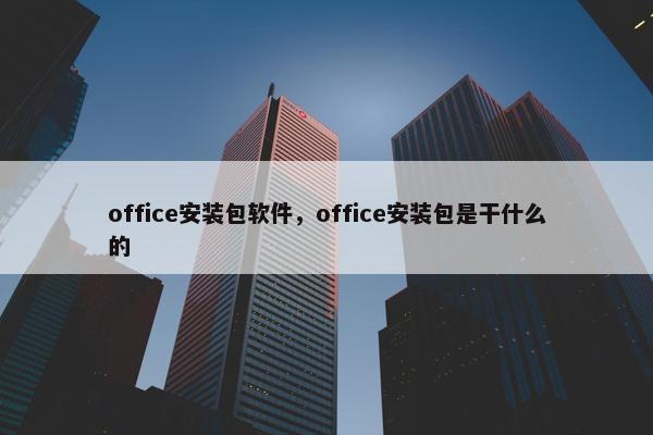 office安装包软件，office安装包是干什么的