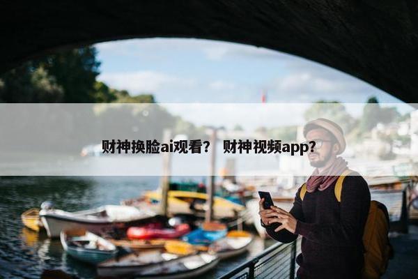 财神换脸ai观看？ 财神视频app？