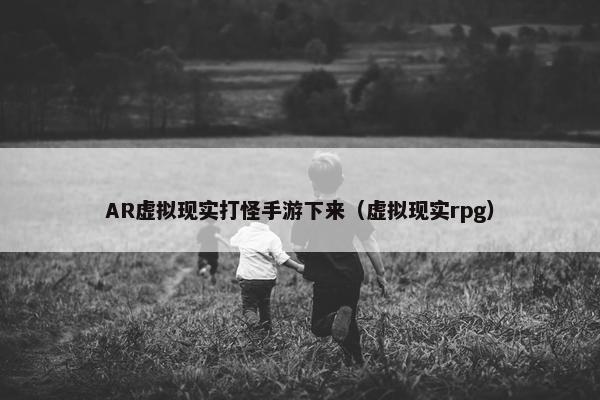 AR虚拟现实打怪手游下来（虚拟现实rpg）
