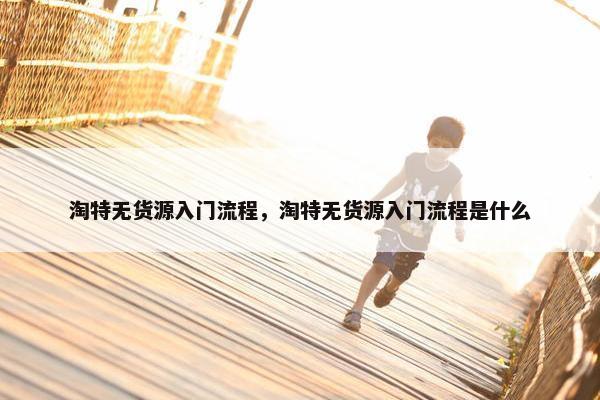 淘特无货源入门流程，淘特无货源入门流程是什么
