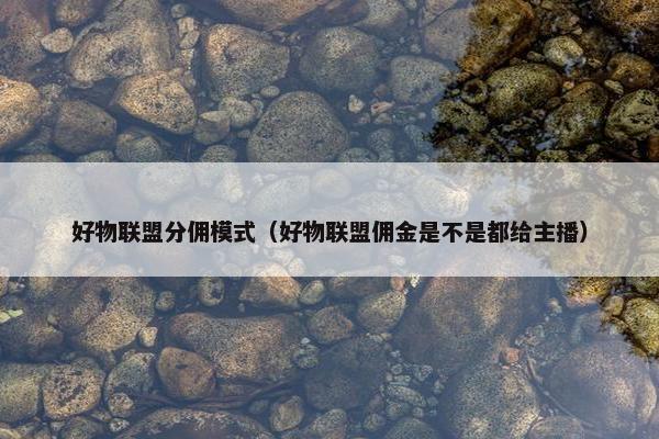 好物联盟分佣模式（好物联盟佣金是不是都给主播）