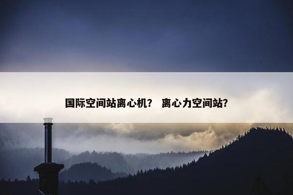 国际空间站离心机？ 离心力空间站？