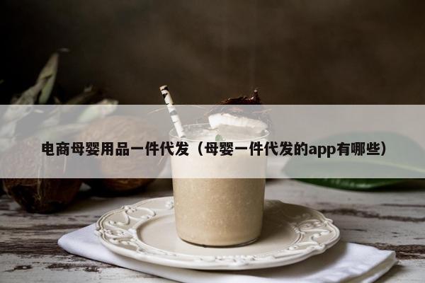 电商母婴用品一件代发（母婴一件代发的app有哪些）