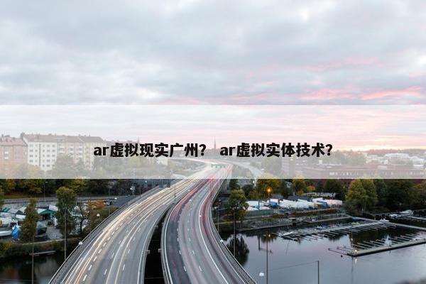 ar虚拟现实广州？ ar虚拟实体技术？