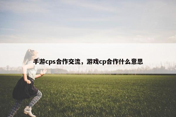 手游cps合作交流，游戏cp合作什么意思