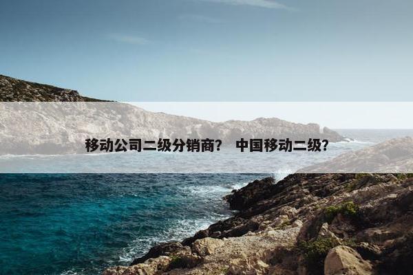 移动公司二级分销商？ 中国移动二级？