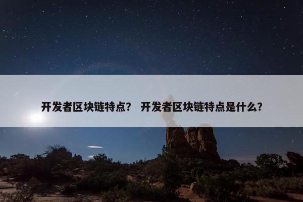 开发者区块链特点？ 开发者区块链特点是什么？