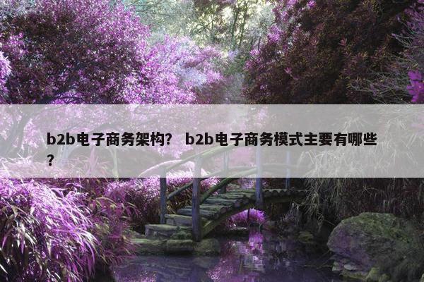 b2b电子商务架构？ b2b电子商务模式主要有哪些？