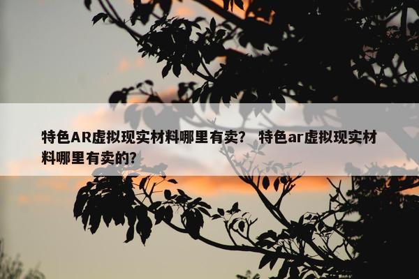 特色AR虚拟现实材料哪里有卖？ 特色ar虚拟现实材料哪里有卖的？