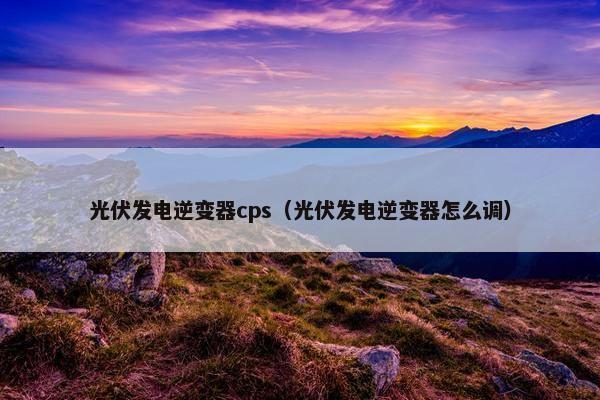 光伏发电逆变器cps（光伏发电逆变器怎么调）