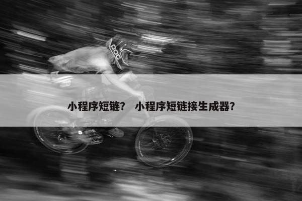 小程序短链？ 小程序短链接生成器？