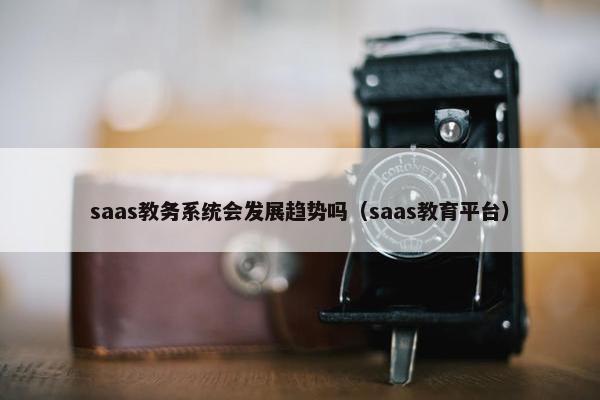saas教务系统会发展趋势吗（saas教育平台）