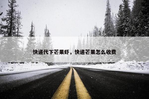 快递代下芒果虾，快递芒果怎么收费