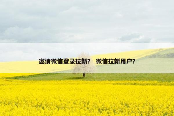 邀请微信登录拉新？ 微信拉新用户？