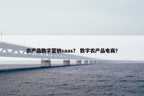 农产品数字营销saas？ 数字农产品电商？