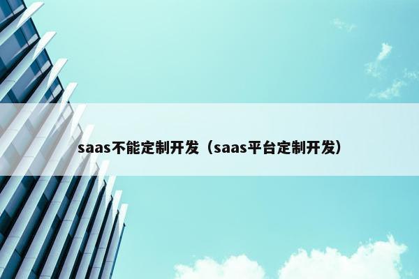 saas不能定制开发（saas平台定制开发）