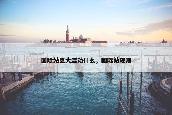 国际站更大活动什么，国际站规则