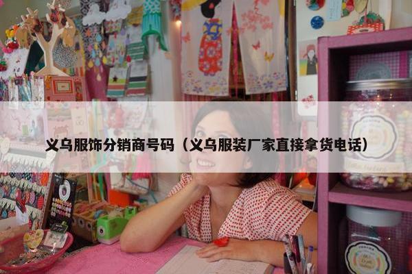 义乌服饰分销商号码（义乌服装厂家直接拿货电话）