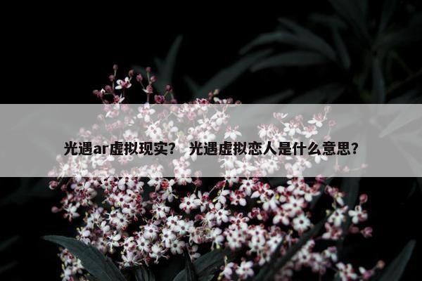 光遇ar虚拟现实？ 光遇虚拟恋人是什么意思？