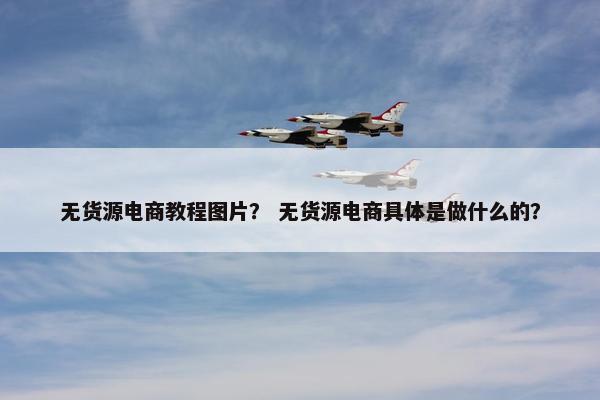 无货源电商教程图片？ 无货源电商具体是做什么的？
